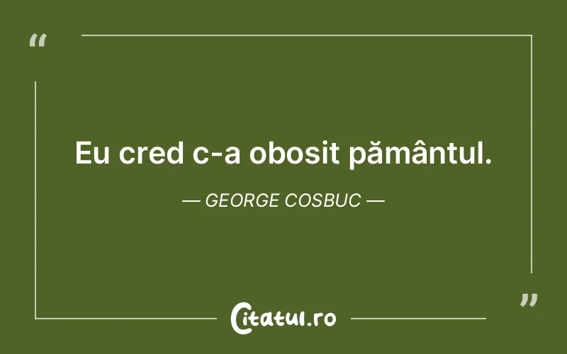 Eu cred c-a obosit pământul. George Cosbuc