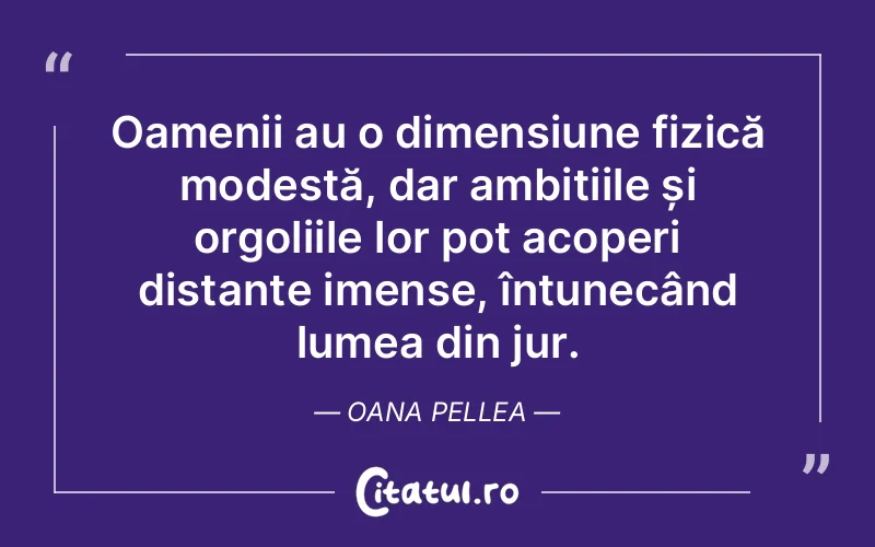 Oamenii au o dimensiune fizică modestă, dar ambițiile și orgoliile lor pot acoperi distanțe imense, întunecând lumea din jur. Oana Pellea