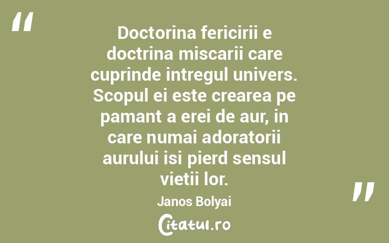 Doctorina fericirii e doctrina miscarii care cuprinde intregul univers. Scopul ei este crearea pe pamant a erei de aur, in care numai adoratorii aurului isi pierd sensul vietii lor. Janos Bolyai
