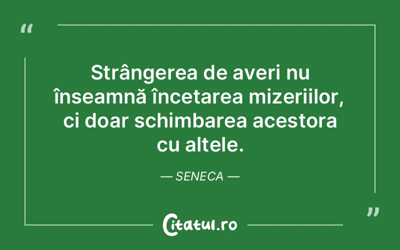 Strângerea de averi nu înseamnă încetarea mizeriilor, ci doar schimbarea acestora cu altele. Seneca