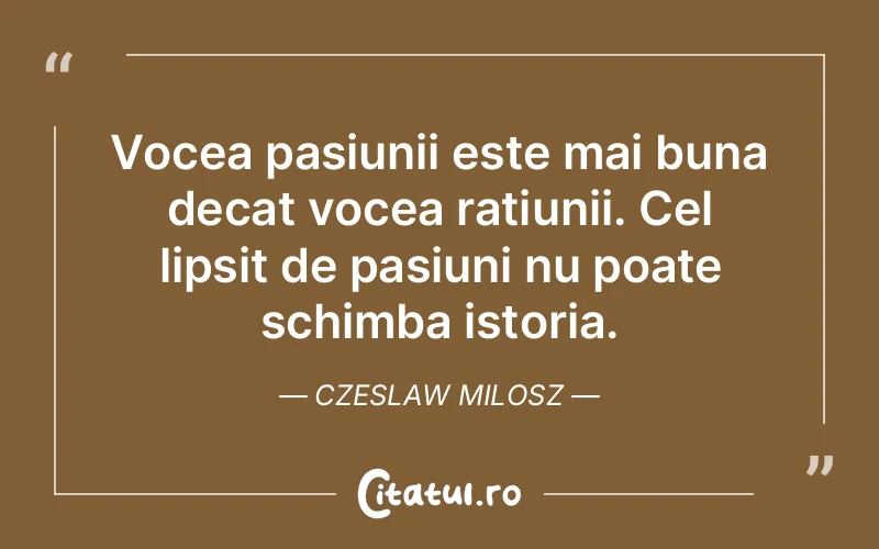 Vocea pasiunii este mai buna decat vocea ratiunii. Cel lipsit de pasiuni nu poate schimba istoria. Czeslaw Milosz
