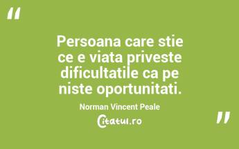 Persoana care stie ce e viata priveste dificultatile ca pe niste oportunitati. Norman Vincent Peale...