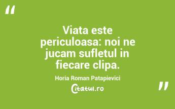 Viata este periculoasa: noi ne jucam sufletul in fiecare clipa. Horia Roman Patapievici...