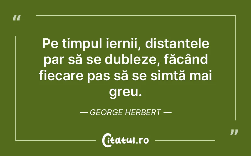 Pe timpul iernii, distanțele par să se dubleze, făcând fiecare pas să se simtă mai greu. George Herbert