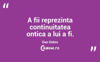 A fii reprezinta continuitatea ontica a lui a fi. Dan Dobre...