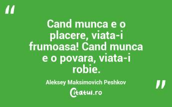 Cand munca e o placere, viata-i frumoasa! Cand munca e o povara, viata-i robie. Aleksey Maksimovich Peshkov...