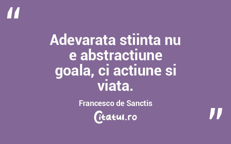 Adevarata stiinta nu e abstractiune goala, ci actiune si viata. Francesco de Sanctis