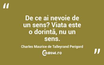De ce ai nevoie de un sens? Viața este o dorință, nu un sens. Charles Maurice de Talleyrand Perigord...