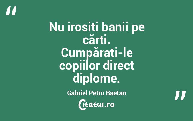 Nu irosiți banii pe cărți. Cumpărați-le copiilor direct diplome. Gabriel Petru Baetan