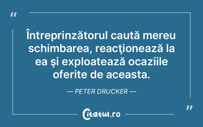 Întreprinzătorul caută mereu schimbarea, reacţionează la ea şi exploatează ocaziile oferite de aceasta. Peter Drucker