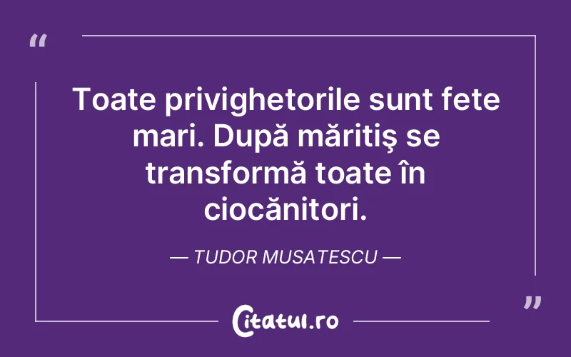 Toate privighetorile sunt fete mari. După măritiş se transformă toate în ciocănitori. Tudor Musatescu