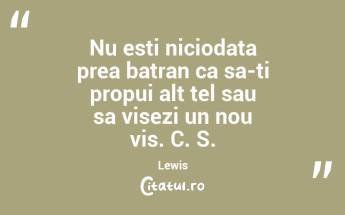 Nu esti niciodata prea batran ca sa-ti propui alt tel sau sa visezi un nou vis. C. S. Lewis...