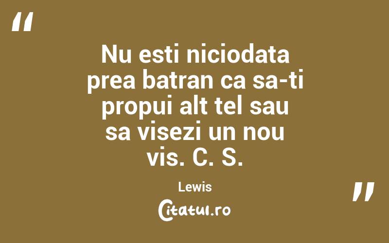 Nu esti niciodata prea batran ca sa-ti propui alt tel sau sa visezi un nou vis. C. S. Lewis
