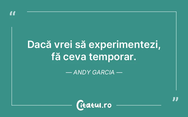 Dacă vrei să experimentezi, fă ceva temporar. Andy Garcia