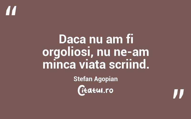 Daca nu am fi orgoliosi, nu ne-am minca viata scriind. Stefan Agopian