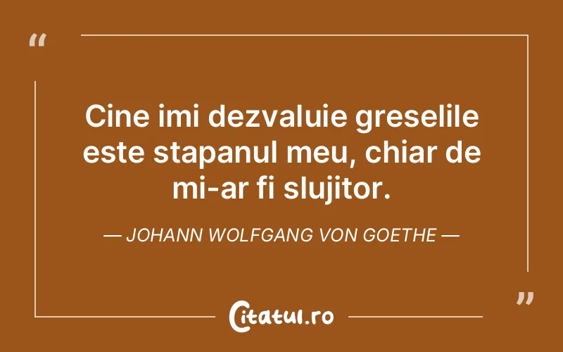 Cine imi dezvaluie greselile este stapanul meu, chiar de mi-ar fi slujitor. Johann Wolfgang von Goethe