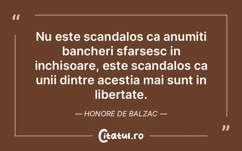 Nu este scandalos ca anumiti bancheri sfarsesc in inchisoare, este scandalos ca unii dintre acestia mai sunt in libertate. Honore de Balzac