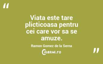 Viata este tare plicticoasa pentru cei care vor sa se amuze. Ramon Gomez de la Serna...