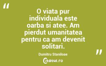 O viata pur individuala este oarba si atee. Am pierdut umanitatea pentru ca am devenit solitari. Dumitru Staniloae...