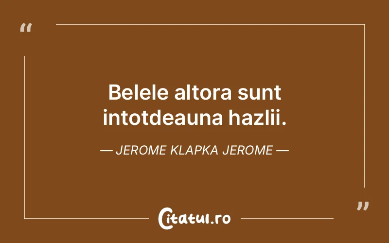 Belele altora sunt intotdeauna hazlii. Jerome Klapka Jerome