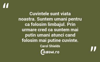 Cuvintele sunt viata noastra. Suntem umani pentru ca folosim limbajul. Prin urmare cred ca suntem mai putin umani atunci cand folosim mai putine cuvinte. Carol Shields...