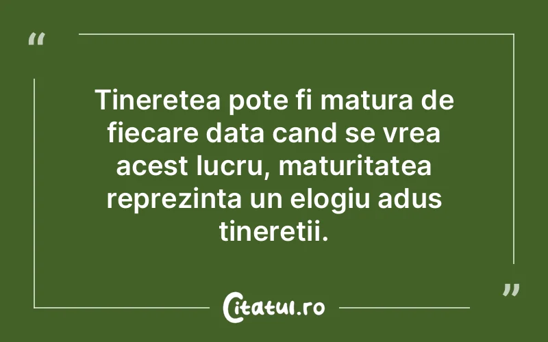 Tineretea pote fi matura de fiecare data cand se vrea acest lucru, maturitatea reprezinta un elogiu adus tineretii.