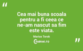 Cea mai buna scoala pentru a fi ceea ce ne-am nascut sa fim este viata. Marius Torok...