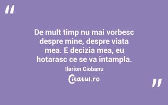 De mult timp nu mai vorbesc despre mine, despre viata mea. E decizia mea, eu hotarasc ce se va intampla. Ilarion Ciobanu...