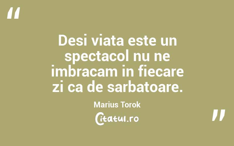 Desi viata este un spectacol nu ne imbracam in fiecare zi ca de sarbatoare. Marius Torok

