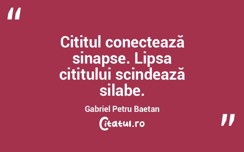 Cititul conectează sinapse. Lipsa cititului scindează silabe. Gabriel Petru Baetan
