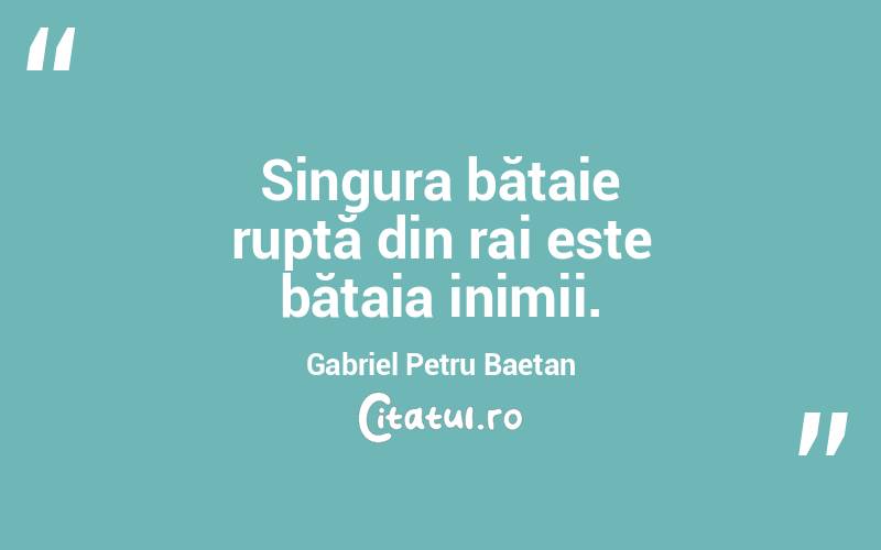 Singura bătaie ruptă din rai este bătaia inimii. Gabriel Petru Baetan

