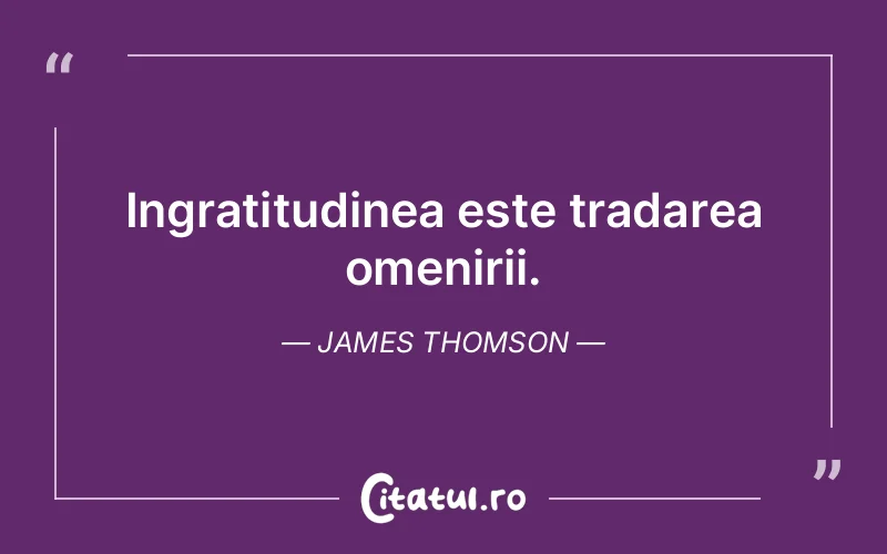 Ingratitudinea este tradarea omenirii. James Thomson