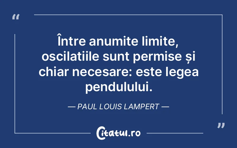 Între anumite limite, oscilațiile sunt permise și chiar necesare: este legea pendulului. Paul Louis Lampert