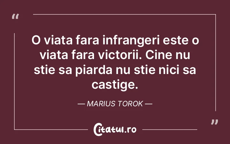 O viata fara infrangeri este o viata fara victorii. Cine nu stie sa piarda nu stie nici sa castige. Marius Torok