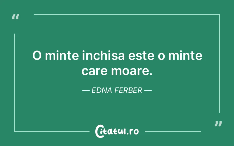 O minte inchisa este o minte care moare. Edna Ferber