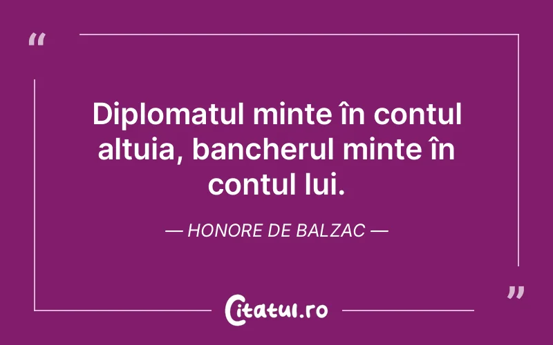 Diplomatul minte în contul altuia, bancherul minte în contul lui. Honore de Balzac