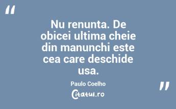 Nu renunta. De obicei ultima cheie din manunchi este cea care deschide usa.  Paulo Coelho...