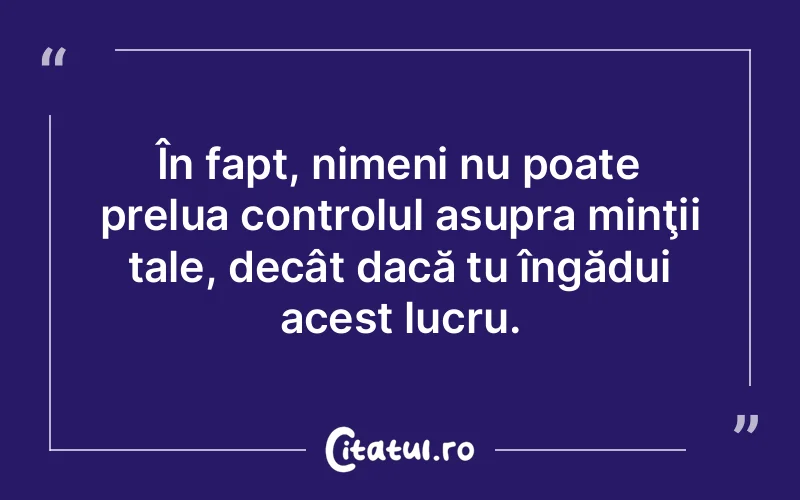 În fapt, nimeni nu poate prelua controlul asupra minţii tale, decât dacă tu îngădui acest lucru.