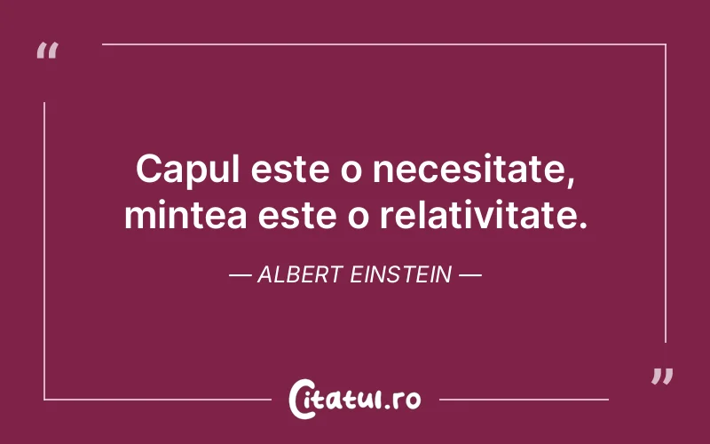 Capul este o necesitate, mintea este o relativitate. Albert Einstein