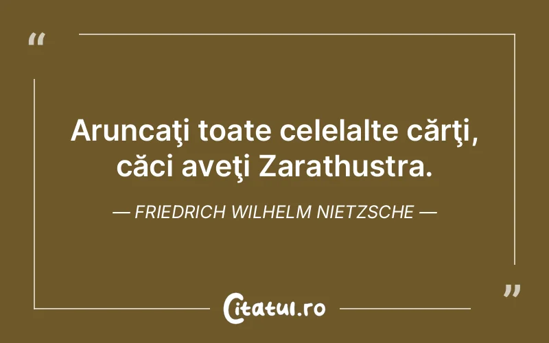 Aruncaţi toate celelalte cărţi, căci aveţi Zarathustra. Friedrich Wilhelm Nietzsche