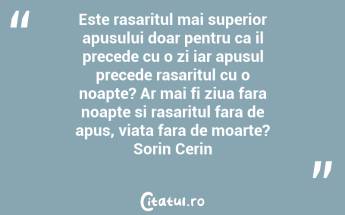 Este rasaritul mai superior apusului doar pentru ca il precede cu o zi iar apusul precede rasaritul cu o noapte? Ar mai fi ziua fara noapte si rasaritul fara de apus, viata fara de moarte? Sorin Cerin...