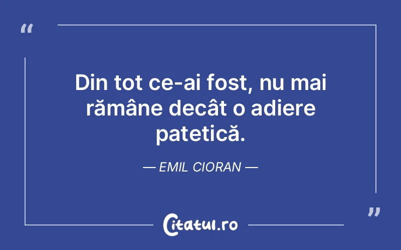 Din tot ce-ai fost, nu mai rămâne decât o adiere patetică. Emil Cioran