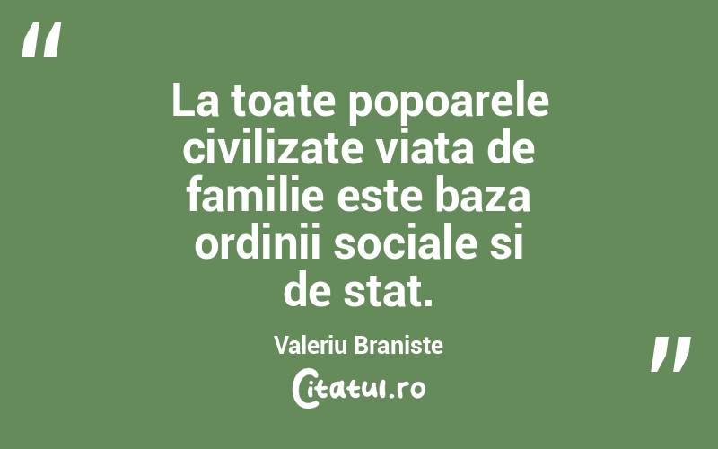 La toate popoarele civilizate viata de familie este baza ordinii sociale si de stat. Valeriu Braniste