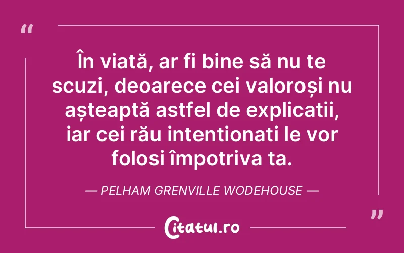 În viață, ar fi bine să nu te scuzi, deoarece cei valoroși nu așteaptă astfel de explicații, iar cei rău intenționați le vor folosi împotriva ta. Pelham Grenville Wodehouse
