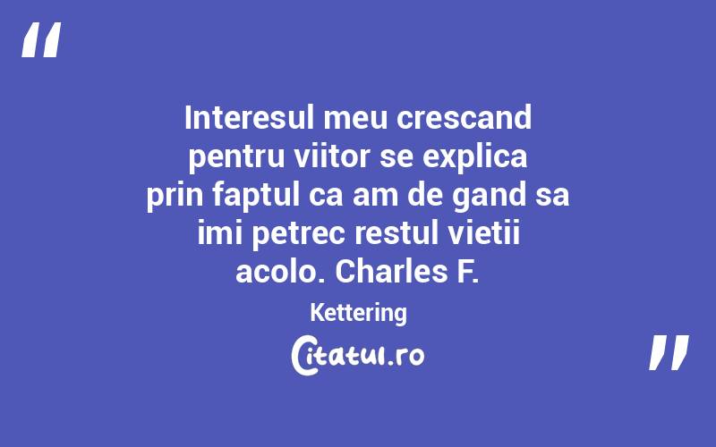 Interesul meu crescand pentru viitor se explica prin faptul ca am de gand sa imi petrec restul vietii acolo. Charles F. Kettering