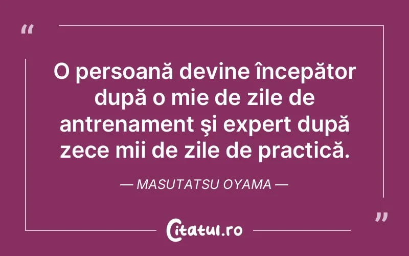 O persoană devine începător după o mie de zile de antrenament şi expert după zece mii de zile de practică. Masutatsu Oyama