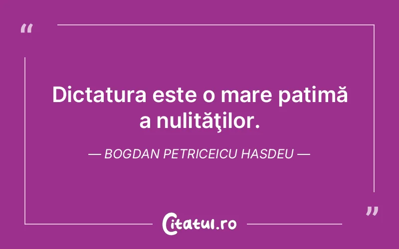 Dictatura este o mare patimă a nulităţilor. Bogdan Petriceicu Hasdeu