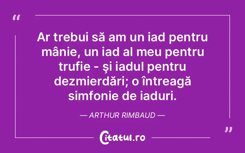 Ar trebui să am un iad pentru mânie, un iad al meu pentru trufie - şi iadul pentru dezmierdări; o întreagă simfonie de iaduri. Arthur Rimbaud