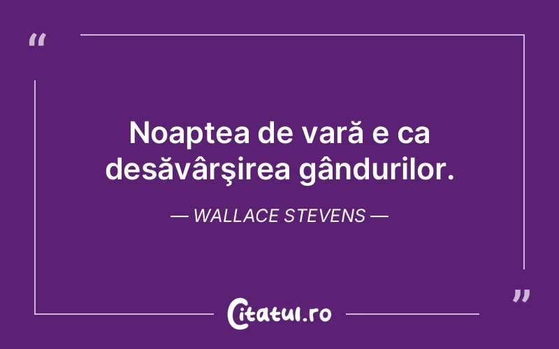 Noaptea de vară e ca desăvârşirea gândurilor. Wallace Stevens