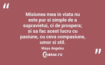 Misiunea mea in viata nu este pur si simple de a supravietui, ci de prospera; si sa fac acest lucru cu pasiune, cu ceva compasiune, umor si stil. Maya Angelou...